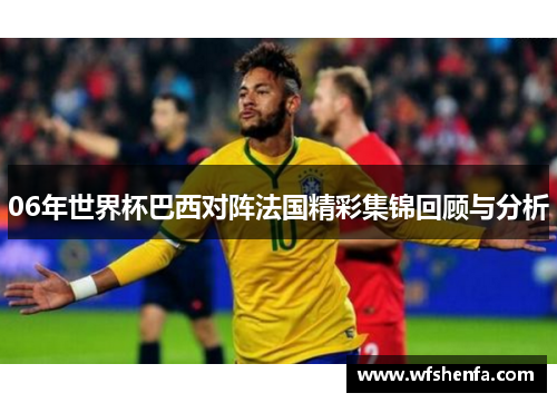 06年世界杯巴西对阵法国精彩集锦回顾与分析