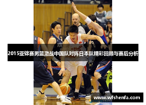 2015亚锦赛男篮激战中国队对阵日本队精彩回顾与赛后分析