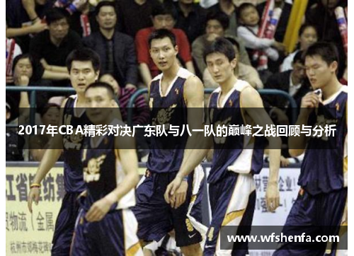 2017年CBA精彩对决广东队与八一队的巅峰之战回顾与分析