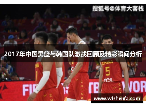 2017年中国男篮与韩国队激战回顾及精彩瞬间分析