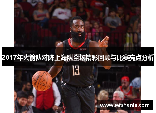 2017年火箭队对阵上海队全场精彩回顾与比赛亮点分析
