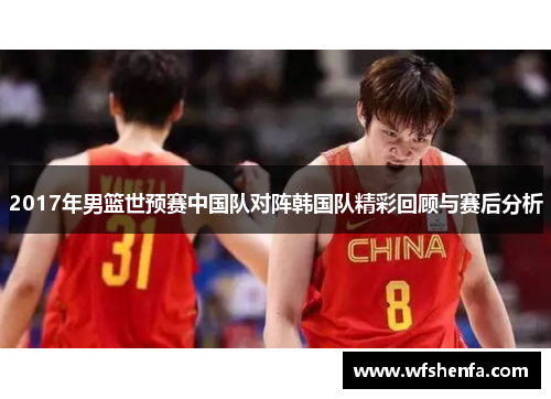 2017年男篮世预赛中国队对阵韩国队精彩回顾与赛后分析