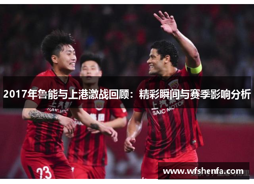 2017年鲁能与上港激战回顾：精彩瞬间与赛季影响分析