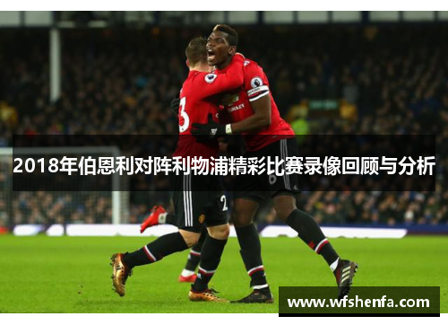 2018年伯恩利对阵利物浦精彩比赛录像回顾与分析