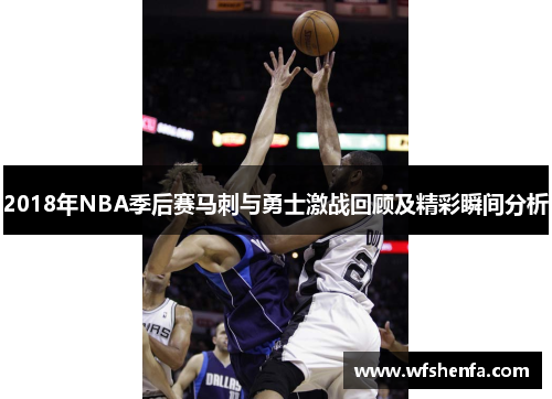 2018年NBA季后赛马刺与勇士激战回顾及精彩瞬间分析