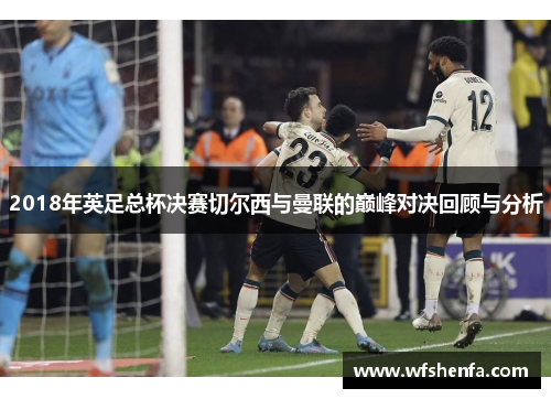 2018年英足总杯决赛切尔西与曼联的巅峰对决回顾与分析