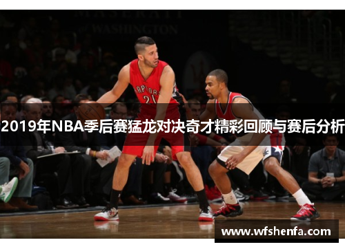 2019年NBA季后赛猛龙对决奇才精彩回顾与赛后分析