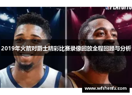 2019年火箭对爵士精彩比赛录像回放全程回顾与分析