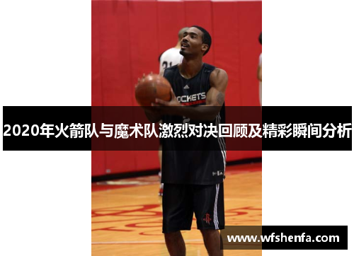 2020年火箭队与魔术队激烈对决回顾及精彩瞬间分析