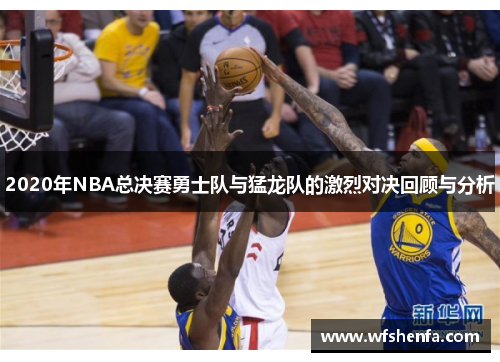 2020年NBA总决赛勇士队与猛龙队的激烈对决回顾与分析