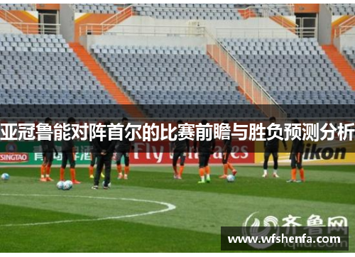 亚冠鲁能对阵首尔的比赛前瞻与胜负预测分析