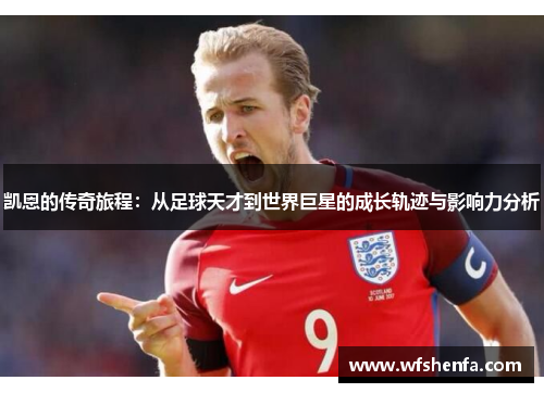 凯恩的传奇旅程：从足球天才到世界巨星的成长轨迹与影响力分析