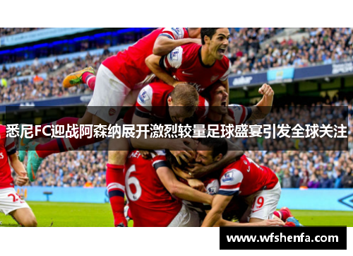 悉尼FC迎战阿森纳展开激烈较量足球盛宴引发全球关注