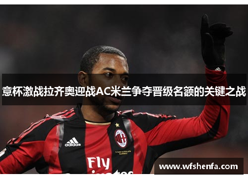 意杯激战拉齐奥迎战AC米兰争夺晋级名额的关键之战