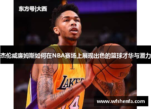杰伦威廉姆斯如何在NBA赛场上展现出色的篮球才华与潜力