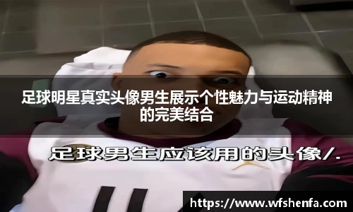 足球明星真实头像男生展示个性魅力与运动精神的完美结合